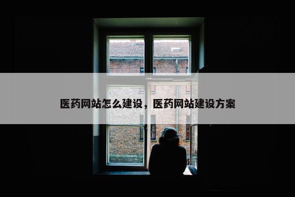 医药网站怎么建设，医药网站建设方案