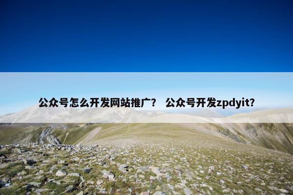 公众号怎么开发网站推广？ 公众号开发zpdyit？