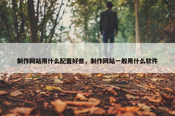 制作网站用什么配置好些，制作网站一般用什么软件