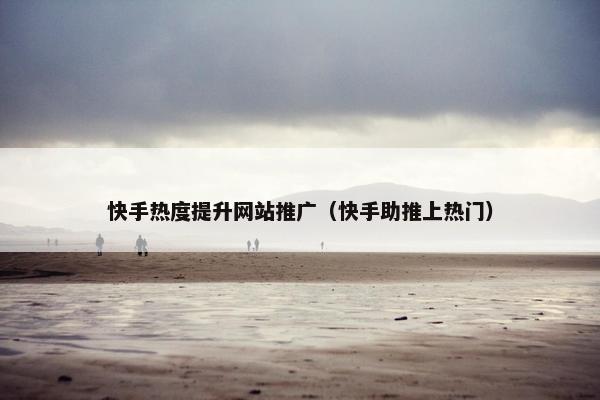 快手热度提升网站推广（快手助推上热门）