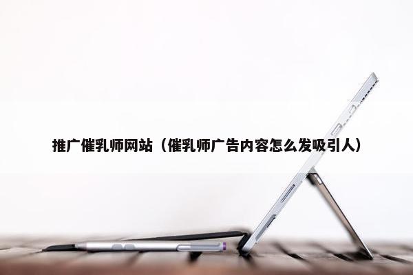 推广催乳师网站（催乳师广告内容怎么发吸引人）
