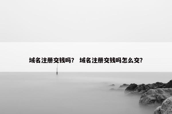 域名注册交钱吗？ 域名注册交钱吗怎么交？