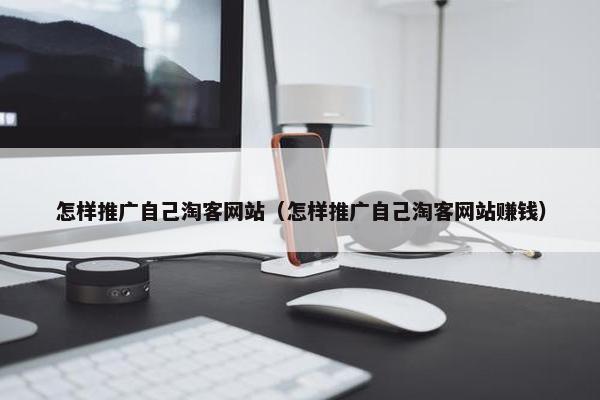 怎样推广自己淘客网站（怎样推广自己淘客网站赚钱）