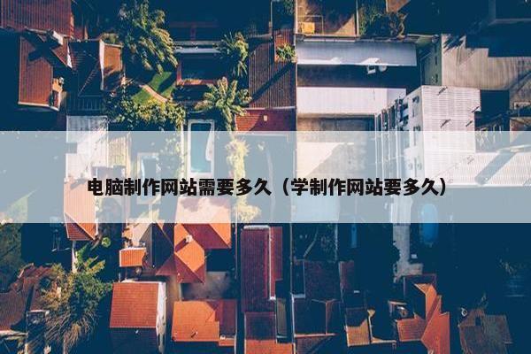 电脑制作网站需要多久（学制作网站要多久）