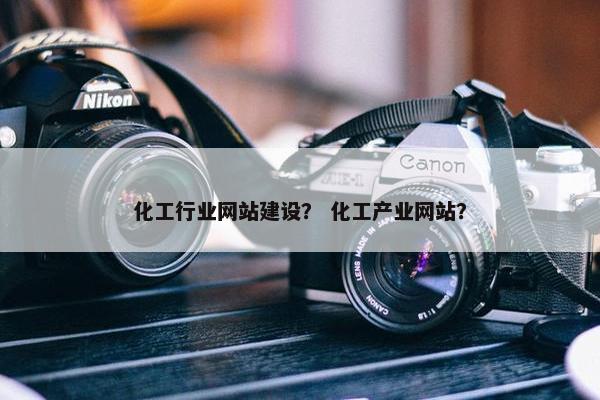 化工行业网站建设？ 化工产业网站？