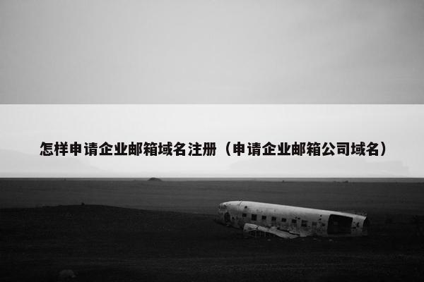 怎样申请企业邮箱域名注册（申请企业邮箱公司域名）