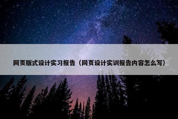 网页版式设计实习报告（网页设计实训报告内容怎么写）