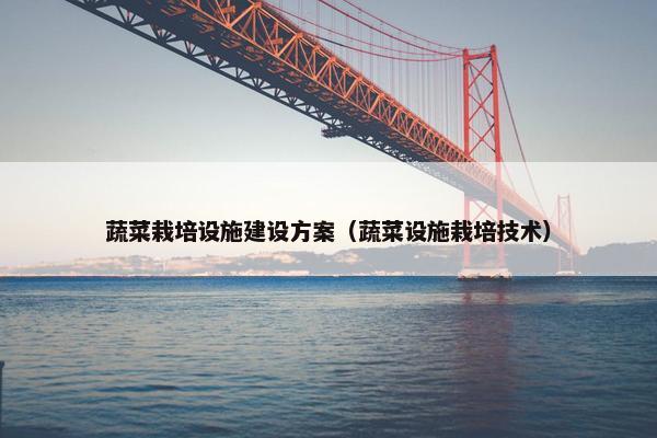 蔬菜栽培设施建设方案（蔬菜设施栽培技术）