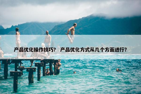 产品优化操作技巧？ 产品优化方式从几个方面进行？