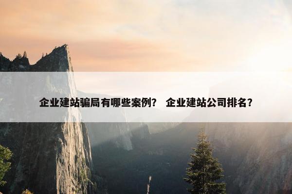 企业建站骗局有哪些案例？ 企业建站公司排名？