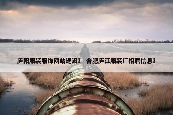 庐阳服装服饰网站建设？ 合肥庐江服装厂招聘信息？