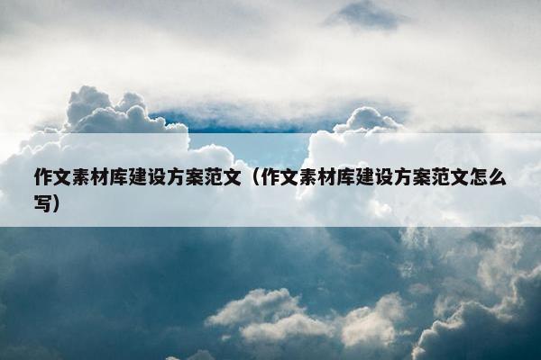 作文素材库建设方案范文（作文素材库建设方案范文怎么写）