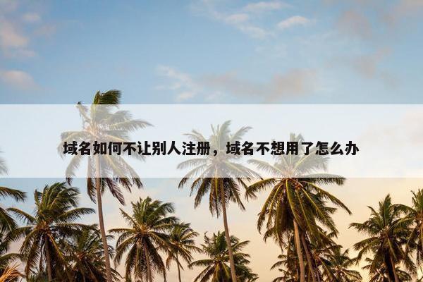 域名如何不让别人注册，域名不想用了怎么办
