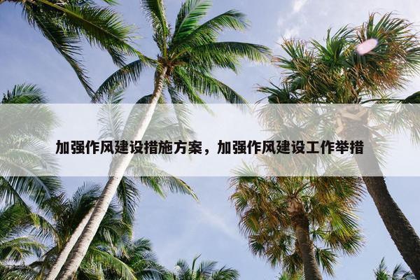 加强作风建设措施方案，加强作风建设工作举措