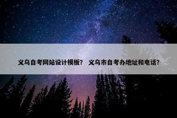义乌自考网站设计模板？ 义乌市自考办地址和电话？