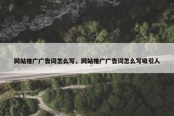网站推广广告词怎么写，网站推广广告词怎么写吸引人