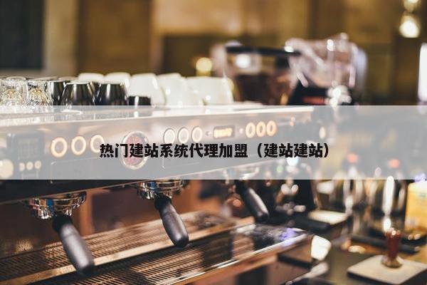 热门建站系统代理加盟（建站建站）