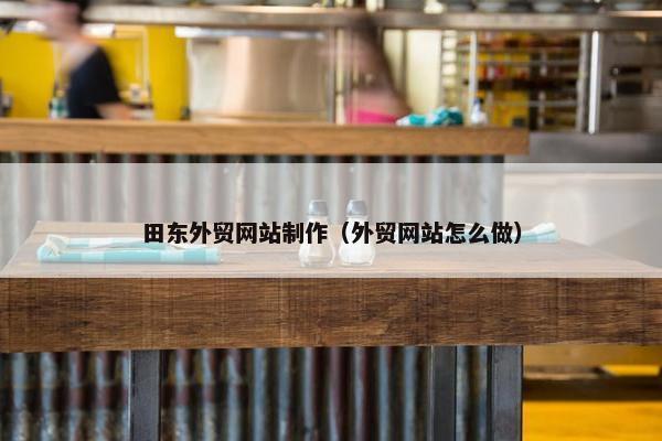 田东外贸网站制作（外贸网站怎么做）