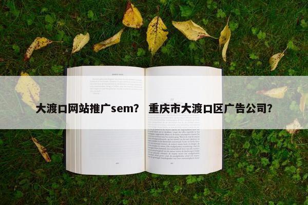 大渡口网站推广sem？ 重庆市大渡口区广告公司？
