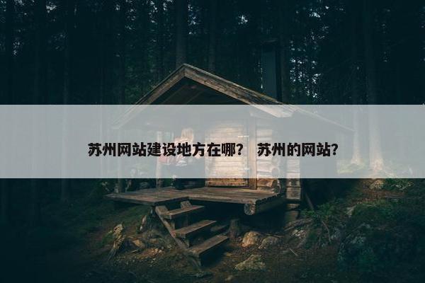 苏州网站建设地方在哪？ 苏州的网站？