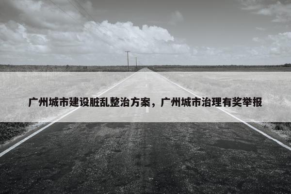 广州城市建设脏乱整治方案，广州城市治理有奖举报
