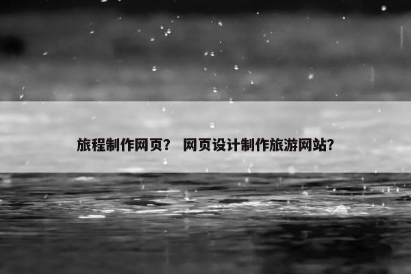 旅程制作网页？ 网页设计制作旅游网站？