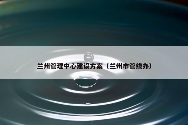 兰州管理中心建设方案（兰州市管线办）