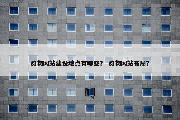 购物网站建设地点有哪些？ 购物网站布局？