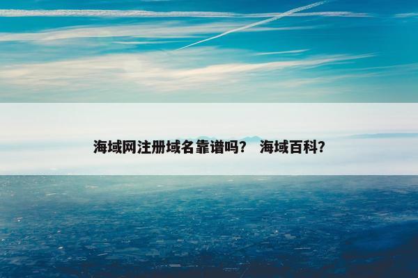 海域网注册域名靠谱吗？ 海域百科？