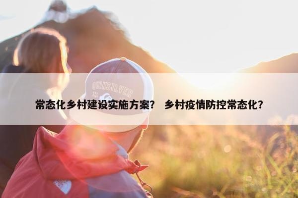 常态化乡村建设实施方案？ 乡村疫情防控常态化？