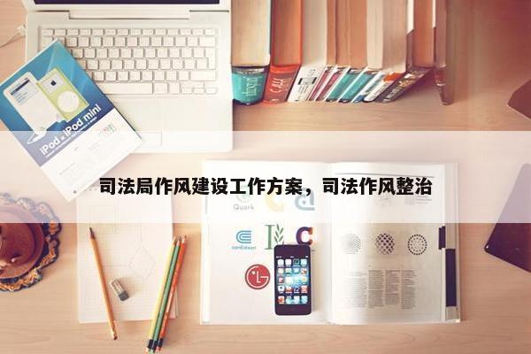 司法局作风建设工作方案，司法作风整治