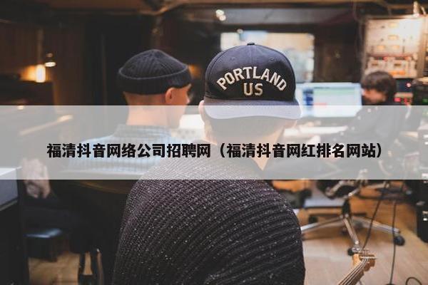 福清抖音网络公司招聘网（福清抖音网红排名网站）