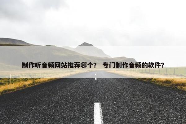 制作听音频网站推荐哪个？ 专门制作音频的软件？