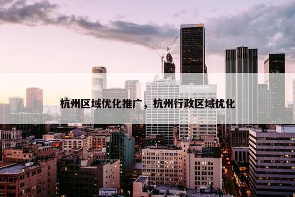 杭州区域优化推广，杭州行政区域优化