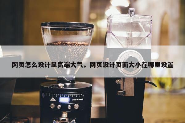 网页怎么设计显高端大气，网页设计页面大小在哪里设置
