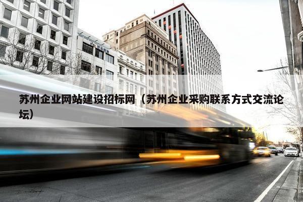 苏州企业网站建设招标网（苏州企业采购联系方式交流论坛）