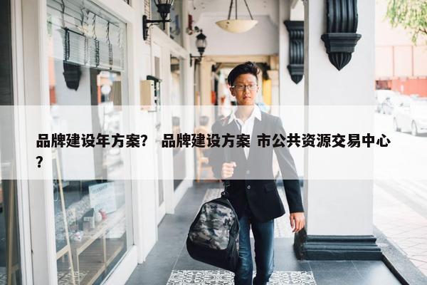 品牌建设年方案？ 品牌建设方案 市公共资源交易中心？