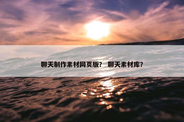 聊天制作素材网页版？ 聊天素材库？