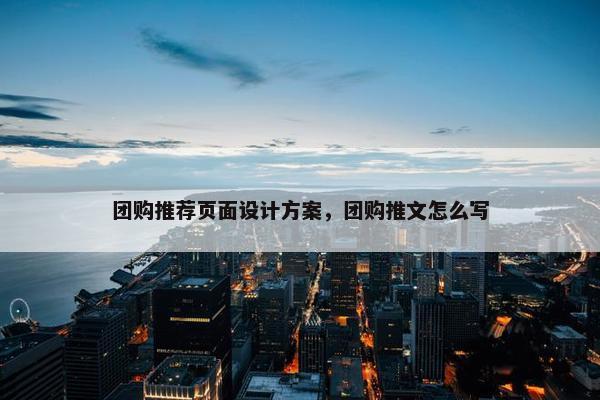 团购推荐页面设计方案，团购推文怎么写