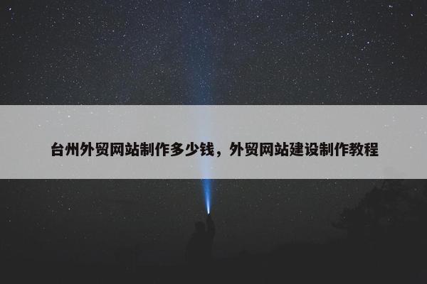 台州外贸网站制作多少钱，外贸网站建设制作教程