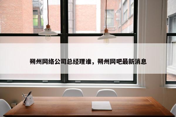 朔州网络公司总经理谁，朔州网吧最新消息