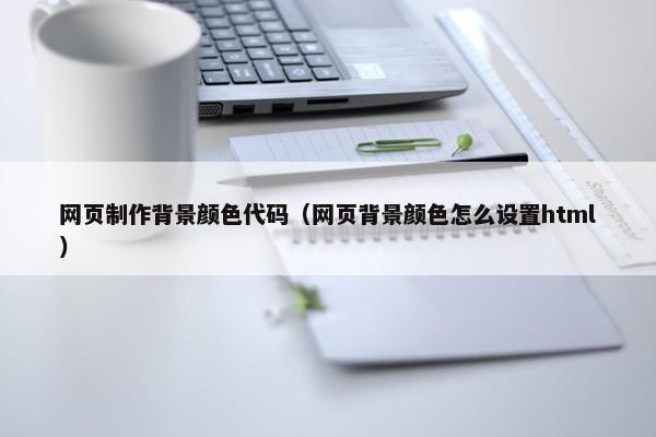 网页制作背景颜色代码（网页背景颜色怎么设置html）