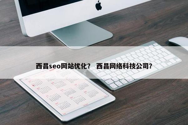 西昌seo网站优化？ 西昌网络科技公司？