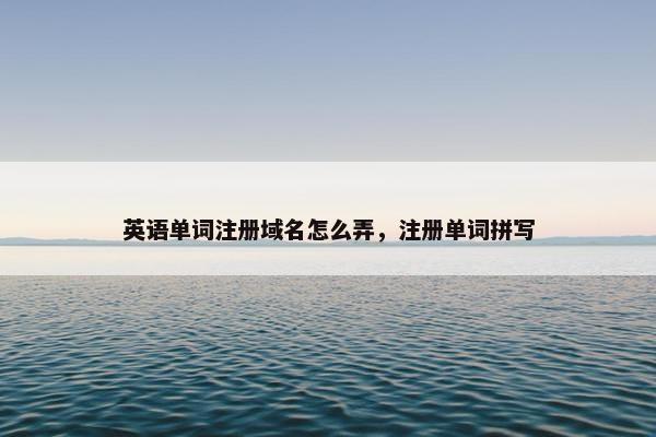 英语单词注册域名怎么弄，注册单词拼写