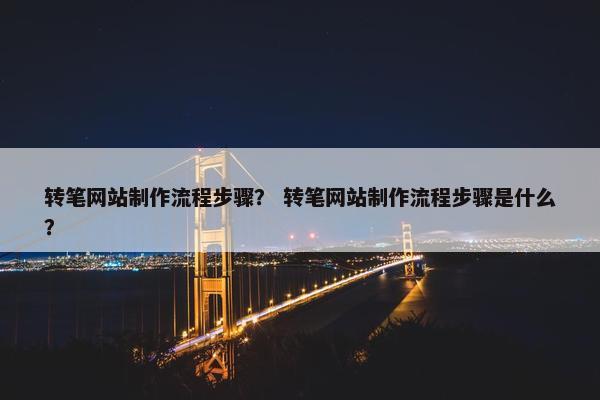 转笔网站制作流程步骤？ 转笔网站制作流程步骤是什么？