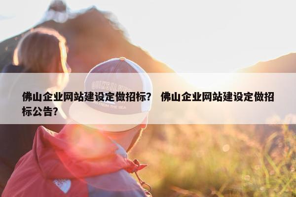 佛山企业网站建设定做招标？ 佛山企业网站建设定做招标公告？