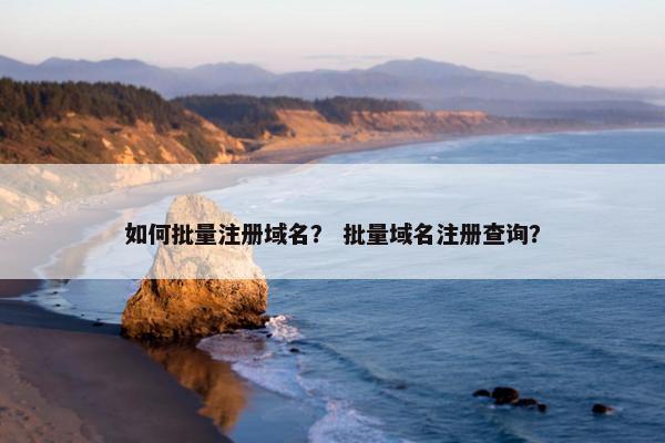如何批量注册域名？ 批量域名注册查询？