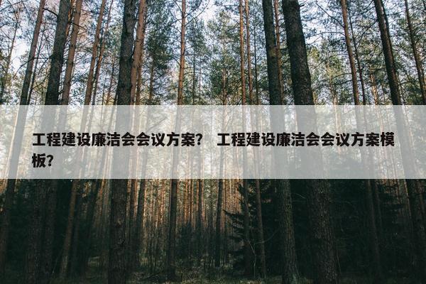 工程建设廉洁会会议方案？ 工程建设廉洁会会议方案模板？