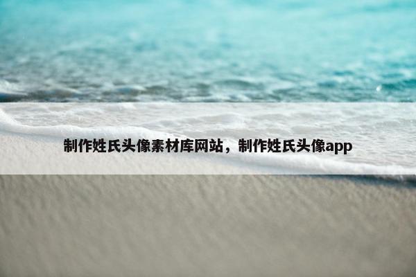 制作姓氏头像素材库网站，制作姓氏头像app