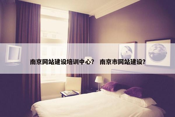 南京网站建设培训中心？ 南京市网站建设？